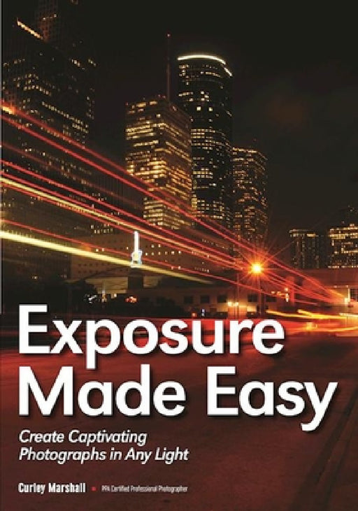 Exposure Made Easy: Use Exposure to Create Captivating Images in Any Light by Curley Marshall