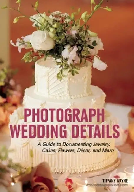Photograph Wedding Details: A Guide to Documenting Jewelry, Cakes, Flowers, Decor, and More by Tiffany Wayne