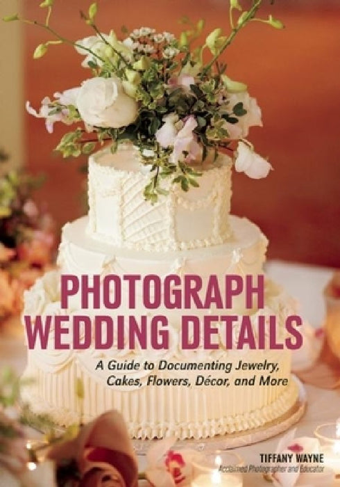 Photograph Wedding Details: A Guide to Documenting Jewelry, Cakes, Flowers, Decor, and More