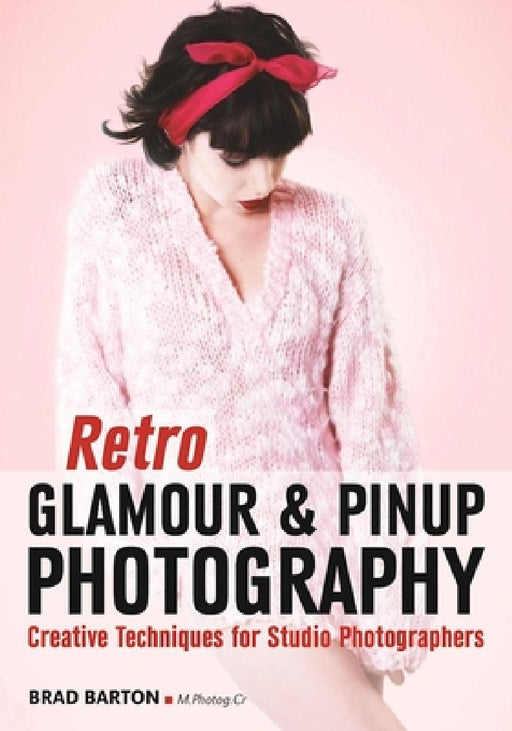 Retro Glamour & Pinup Photography: Creative Techniques for Studio Photographers by Brad Barton