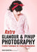 Retro Glamour & Pinup Photography: Creative Techniques for Studio Photographers by Brad Barton