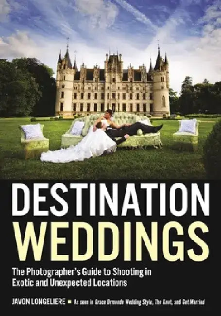 Destination Weddings: The Photographer's Guide to Shooting in Exotic and Unexpected Locations by Javon Longieliere