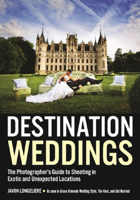 Destination Weddings: The Photographer's Guide to Shooting in Exotic and Unexpected Locations by Javon Longieliere