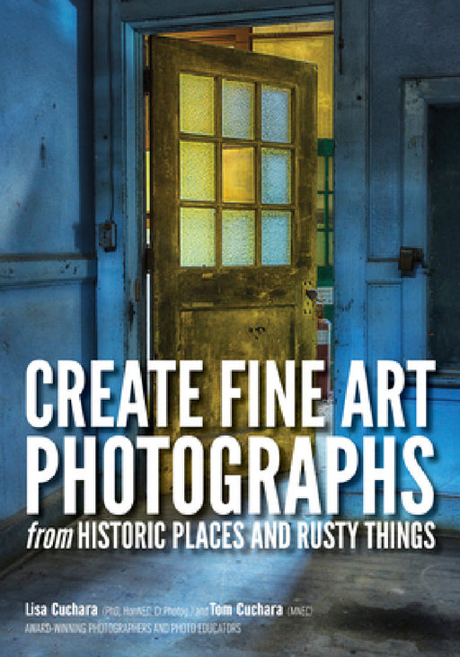 Create Fine Art Photographs from Historic Places and Rusty Things by Lisa Cuchara, Tom Cuchara