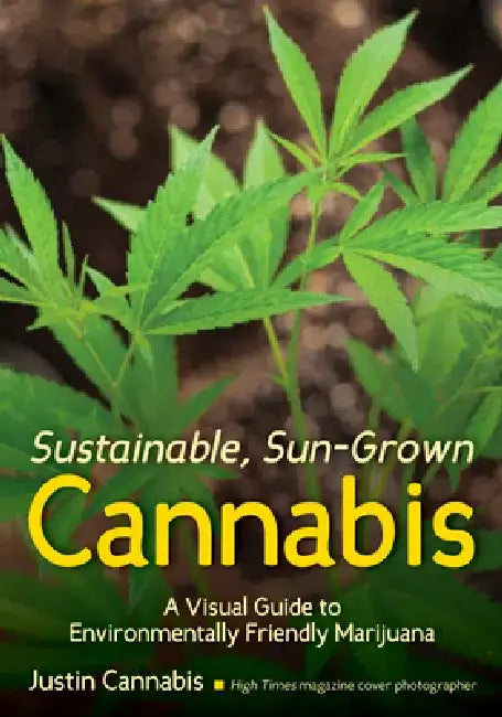 Sustainable, Sun-Grown Cannabis: A Visual Guide to Environmentally Friendly Marijuana by Justin Cannabis