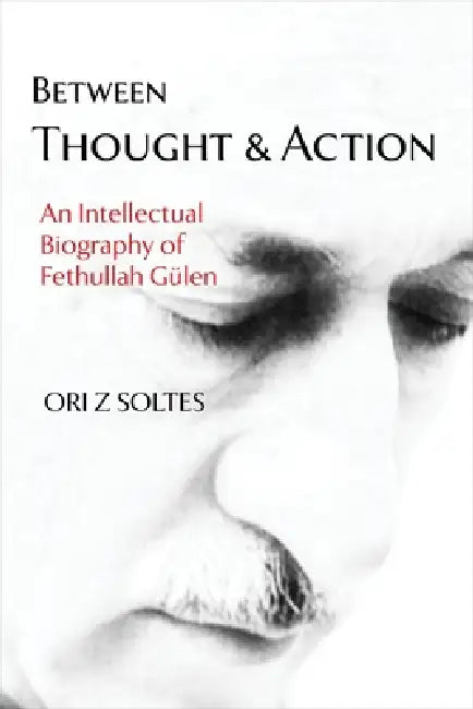 Between Thought and Action: An Intellectual Biography of Fethullah Gülen by Ori Z. Soltes