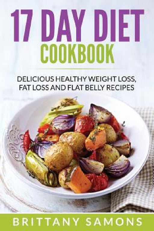 17 Day Diet Cookbook: Delicious Healthy Weight Loss, Fat Loss and Flat Belly Recipes by Brittany Samons