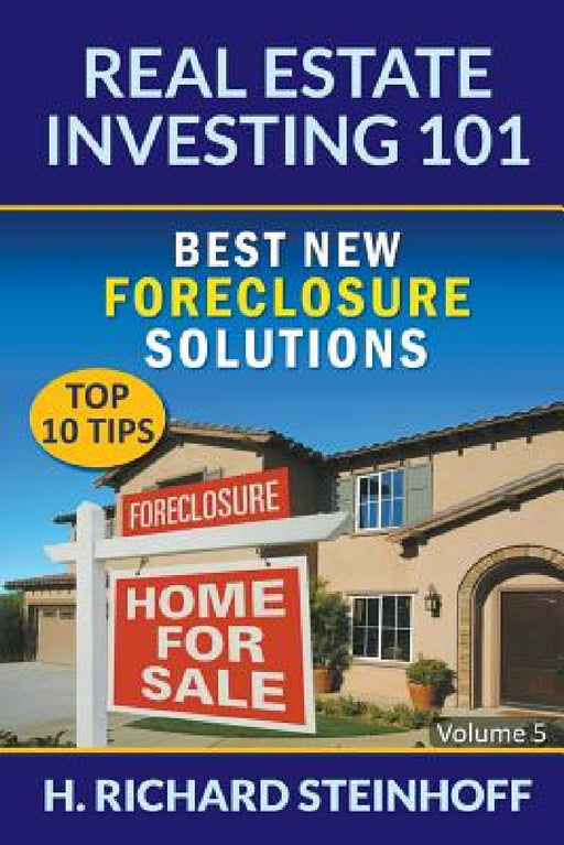 Real Estate Investing 101: Best New Foreclosure Solutions (Top 10 Tips) - Volume 5 by H. Richard Steinhoff