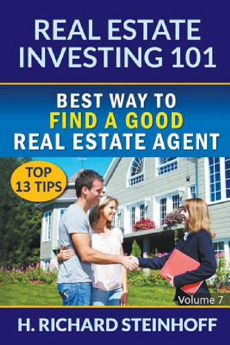 Real Estate Investing 101: Best Way to Find a Good Real Estate Agent (Top 13 Tips) - Volume 7 by H. Richard Steinhoff