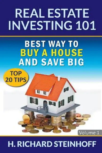 Real Estate Investing 101: Best Way to Buy a House and Save Big (Top 20 Tips) - Volume 1 by H. Richard Steinhoff
