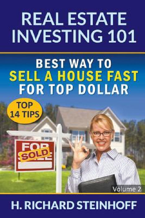 Real Estate Investing 101: Best Way to Sell a House Fast for Top Dollar (Top 14 Tips) - Volume 2 by H. Richard Steinhoff