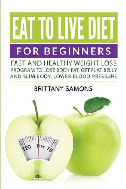 Eat to Live Diet For Beginners: Fast and Healthy Weight Loss Program to Lose Body Fat, Get Flat Belly and Slim Body, Lower Blood Pressure by Brittany Samons