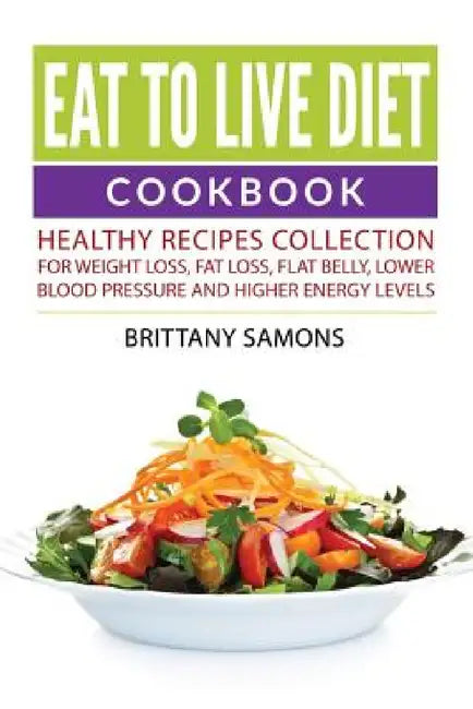 Eat to Live Diet Cookbook: Healthy Recipes Collection For Weight Loss, Fat Loss, Flat Belly, Lower Blood Pressure and Higher Energy Levels by Brittany Samons