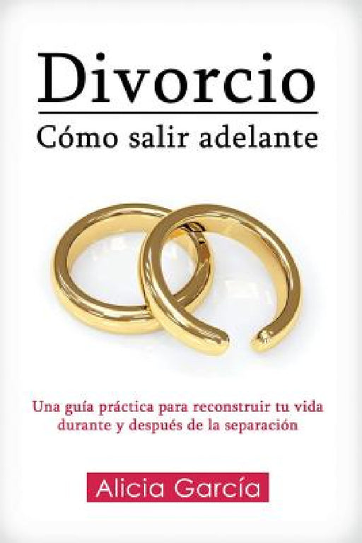 Divorcio: Cómo salir adelante: Una guía práctica para reconstruir tu vida durante y después de la separación by Alicia García