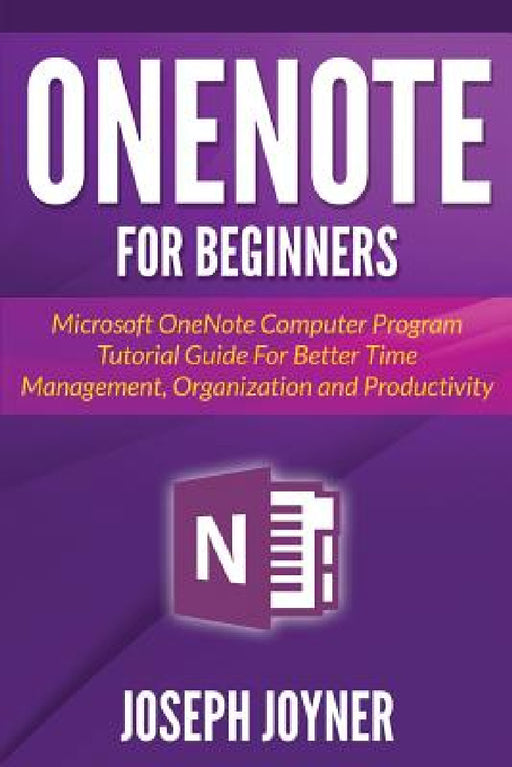 OneNote For Beginners: Microsoft OneNote Computer Program Tutorial Guide For Better Time Management, Organization and Productivity by Joseph Joyner