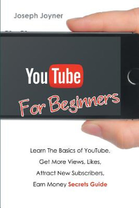 Youtube For Beginners: Learn The Basics of Youtube, Get More Views, Likes, Attract New Subscribers, Earn Money Secrets Guide by Joseph Joyner