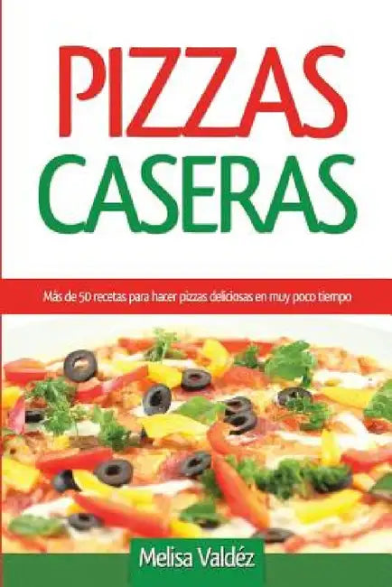 Pizzas Caseras: Más de 50 recetas para hacer pizzas deliciosas en muy poco tiempo by Melisa Valdéz