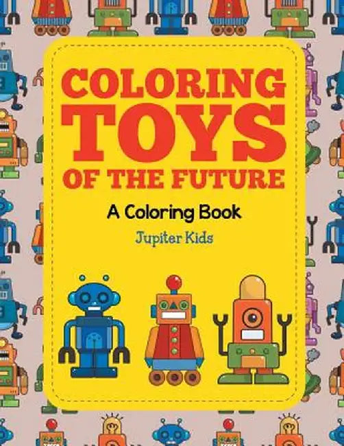 Coloring Toys of the Future (a Coloring Book) by Jupiter Kids