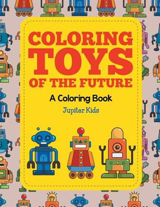 Coloring Toys of the Future (a Coloring Book) by Jupiter Kids