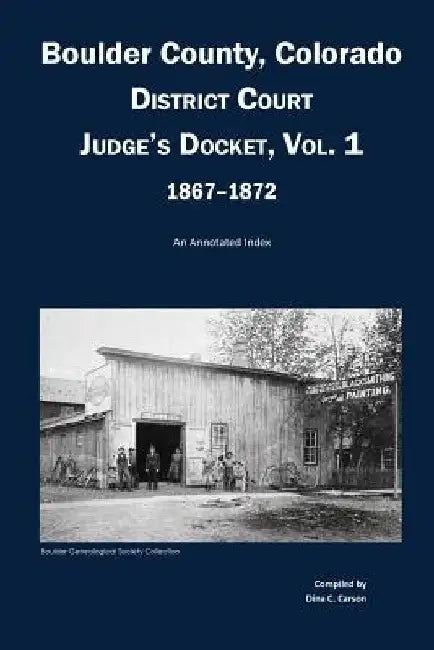 Boulder County, Colorado District Court Judge's Docket, Vol 1, 1867-1872: An Annotated Index by Dina C. Carson