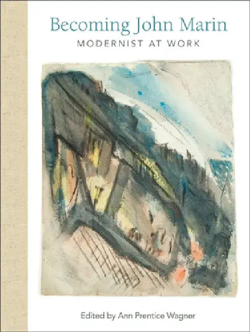 Becoming John Marin: Modernist at Work by Ann Prentice Wagner