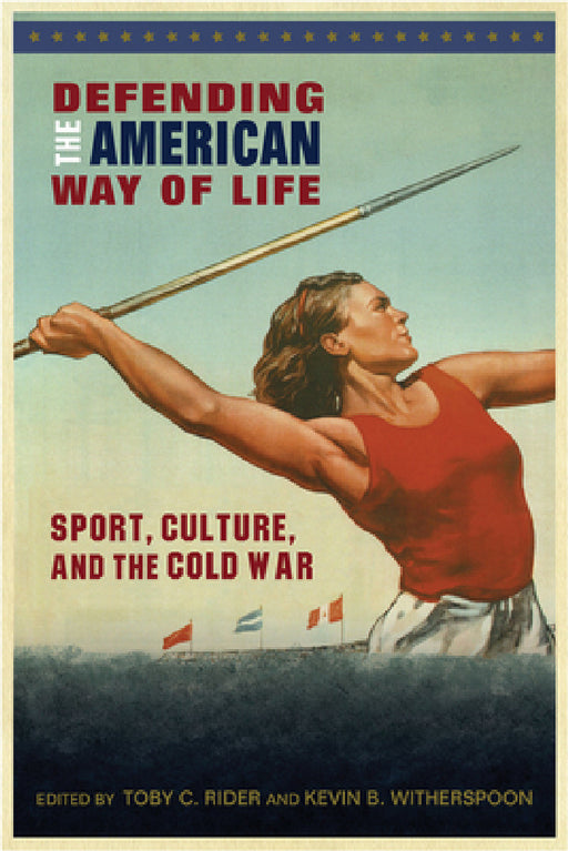 Defending the American Way of Life: Sport, Culture, and the Cold War by Toby C. Rider