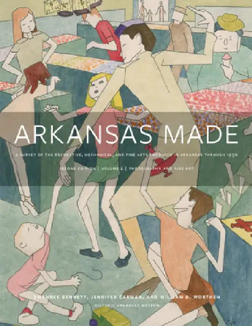 Arkansas Made, Volume 2, Volume 2: A Survey of the Decorative, Mechanical, and Fine Arts Produced in Arkansas, 1819-1950 by Swannee Bennett