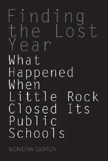 Finding the Lost Year: What Happened When Little Rock Closed Its Public Schools by Sondra Gordy