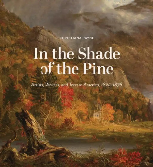 In the Shade of the Pine: Artists, Writers, and Trees in America, 1825-1876 by Christiana Payne