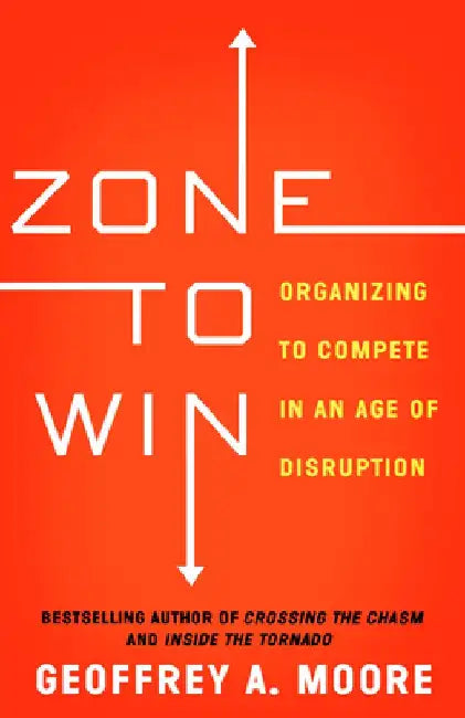 Zone to Win: Organizing to Compete in an Age of Disruption by Geoffrey A. Moore