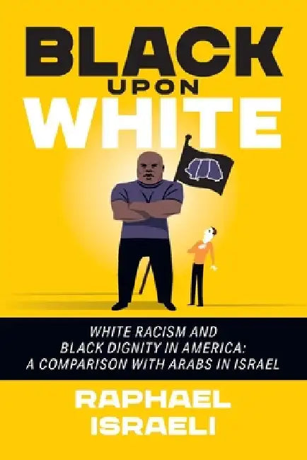 Black Upon White: White Racism and Black Dignity in America: A Comparison with Arabs in Israel by Raphael Israeli