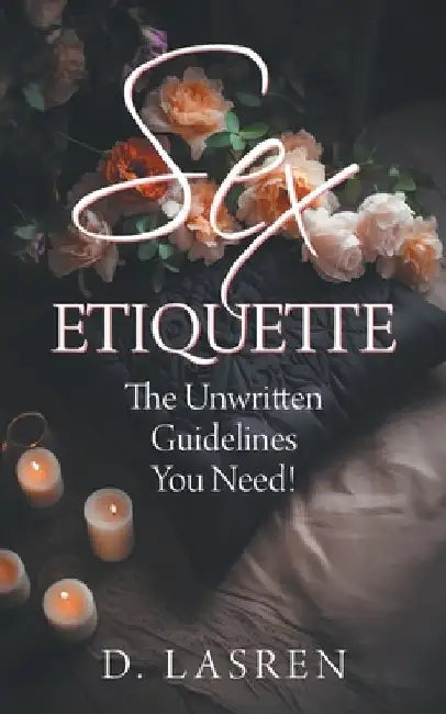 Sex Etiquette: The Unwritten Guidelines You Need! by D. Lasren