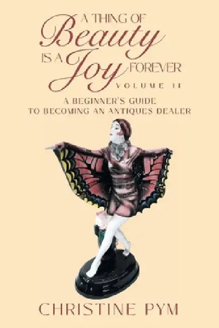 A Thing of Beauty is a Joy Forever: Volume II: A Beginner's Guide to Becoming an Antiques Dealer by Christine Pym
