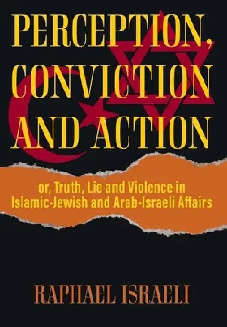 Perception, Conviction and Action: or, Truth, Lie and Violence in Islamic-Jewish and Arab-Israeli Affairs by Raphael Israeli