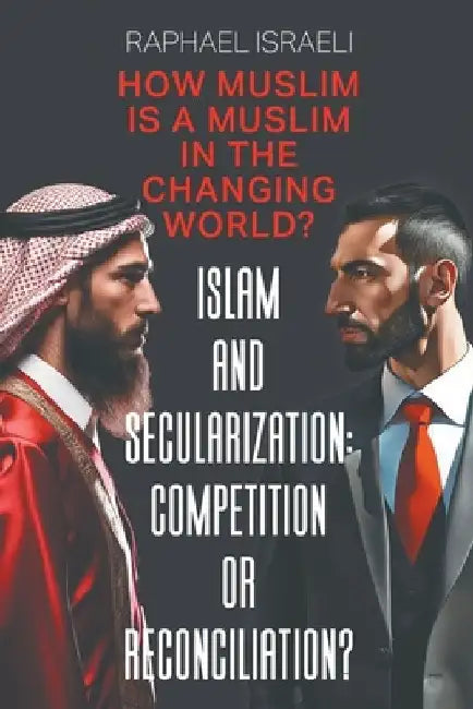 Islam and Secularization: Competition or Reconciliation?: How Muslim Is a Muslim in the Changing World? by Raphael Israeli
