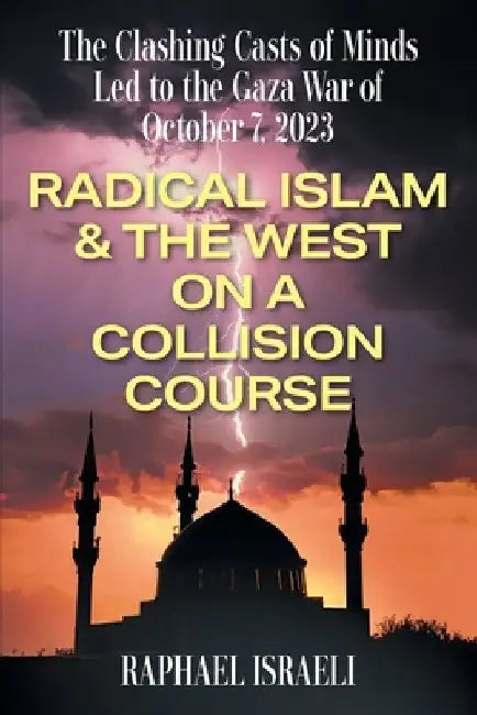 The Clashing Casts of Minds Led to the Gaza War of October 7, 2023: Radical Islam & the West On A Collision Course by Raphael Israeli