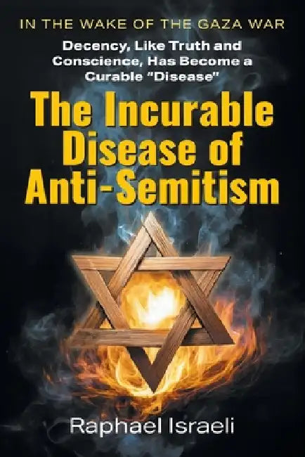 The Incurable Disease of Anti-Semitism: In the Wake of the Gaza War, Decency, Like Truth and Conscience, Has Become a Curable Disease by Raphael Israeli