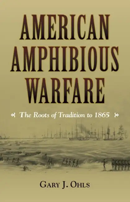 American Amphibious Warfare: The Roots of Tradition to 1865 by Gary J. Ohls