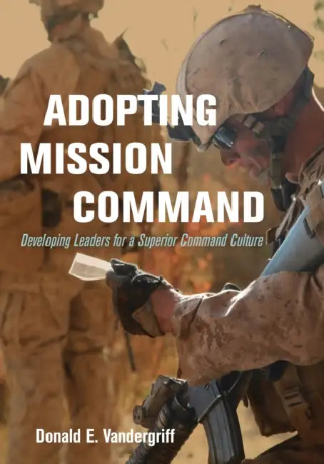 Adopting Mission Command: Developing Leaders for a Superior Command Culture by Donald Vandergriff