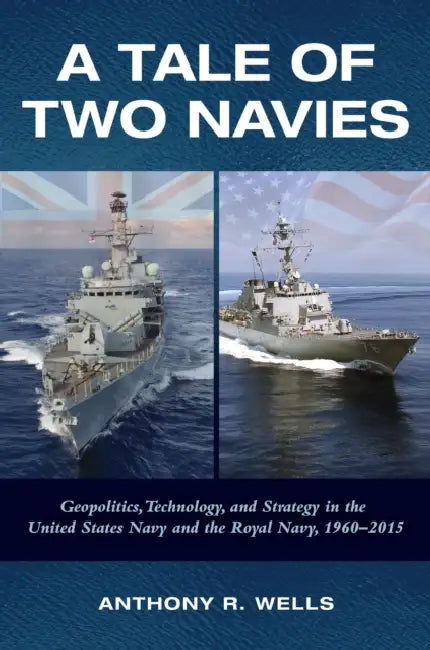 A Tale of Two Navies: Geopolitics, Technology, and Strategy in the United States Navy and the Royal Navy, 1960-2015 by Anthony R. Wells