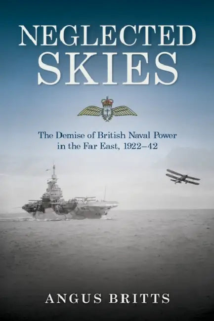 Neglected Skies: The Demise of British Naval Power in the Far East, 1922-42 by Angus Britts