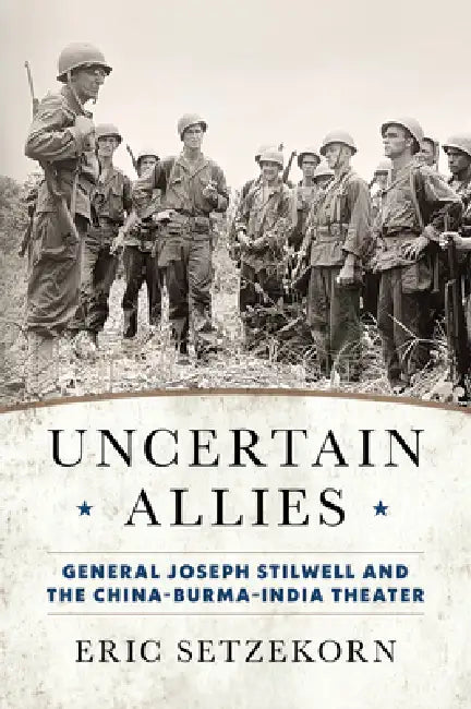 Uncertain Allies: General Joseph Stilwell and the China-Burma-India Theater by Eric Setzekorn