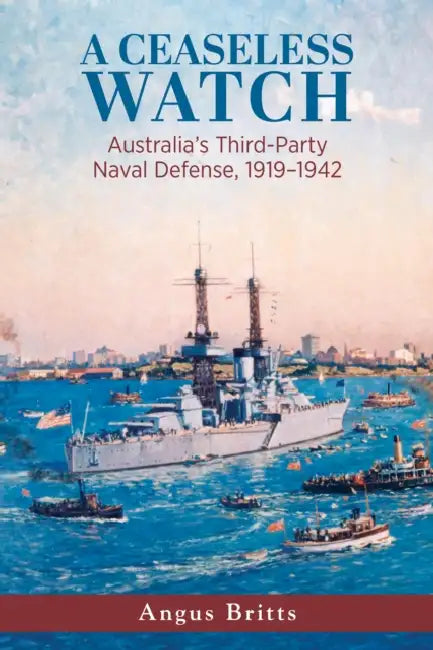 A Ceaseless Watch: Australia's Third-Party Naval Defense, 1919-1942 by Angus Britts