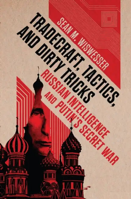 Tradecraft, Tactics, and Dirty Tricks: Russian Intelligence and Putin's Secret War by Sean M. Wiswesser