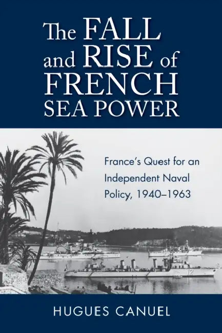 The Fall and Rise of French Sea Power: France's Quest for an Independent Naval Policy, 1940-1963 by Hugues Canuel