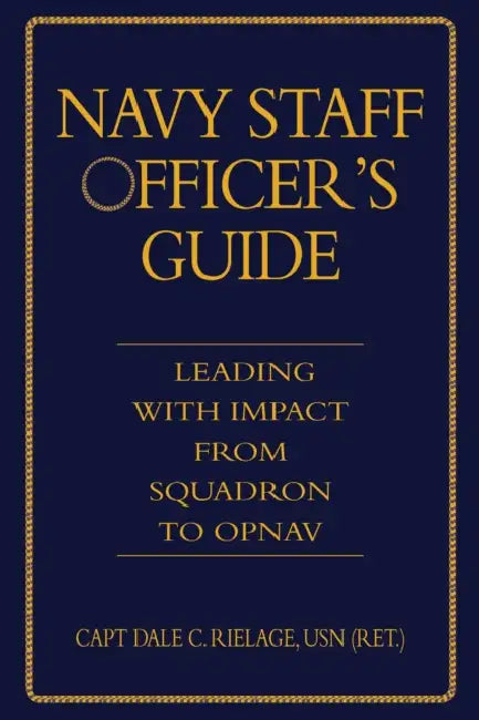 Navy Staff Officer's Guide: Leading with Impact from Squadron to Opnav by Dale C. Rielage