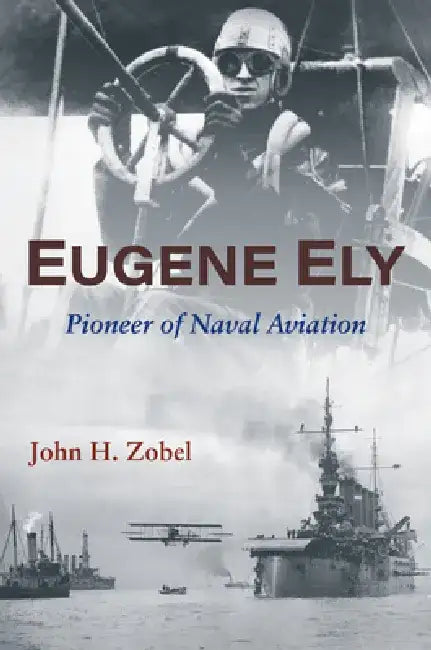 Eugene Ely: Pioneer of Naval Aviation by John H. Zobel
