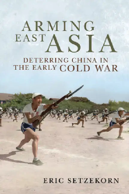 Arming East Asia: Deterring China in the Early Cold War by Eric Setzekorn