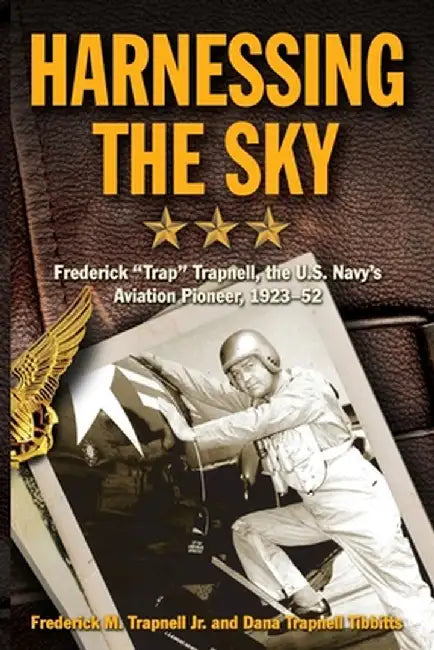Harnessing the Sky: Frederick Trap Trapnell, the U.S. Navy's Aviation Pioneer, 1923-1952 by Frederick Trapnell