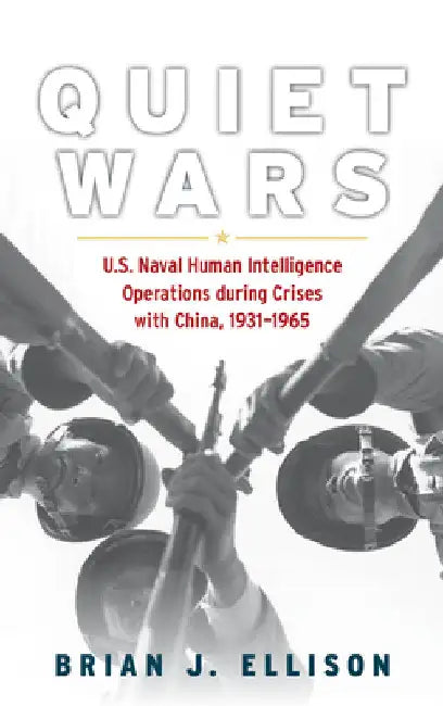 Quiet Wars: U.S. Naval Human Intelligence Operations During Crises with China, 1931-1965 by Brian Ellison